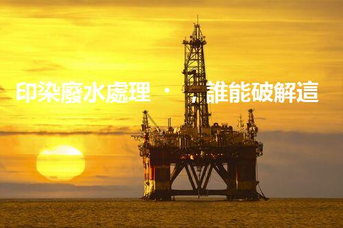 印染廢水處理，誰能破解這個環(huán)保難題？
